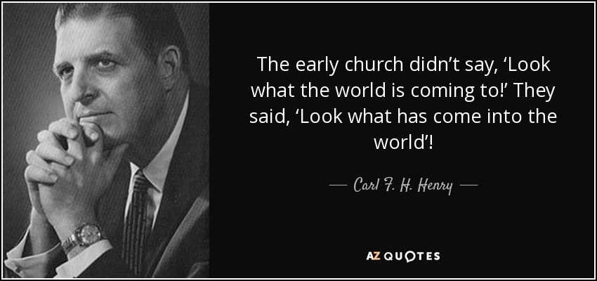 The early church didn’t say, ‘Look what the world is coming to!’ They said, ‘Look what has come into the world’! - Carl F. H. Henry