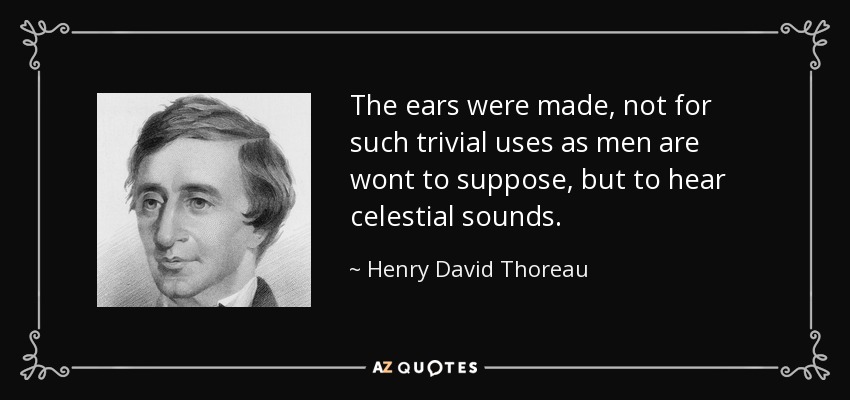 The ears were made, not for such trivial uses as men are wont to suppose, but to hear celestial sounds. - Henry David Thoreau