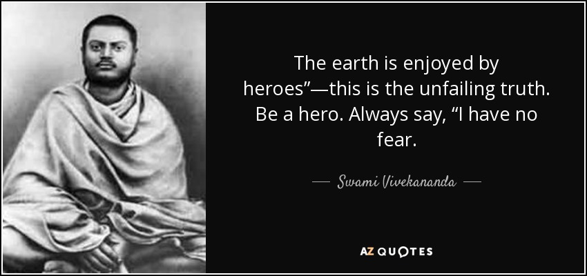 The earth is enjoyed by heroes”—this is the unfailing truth. Be a hero. Always say, “I have no fear. - Swami Vivekananda