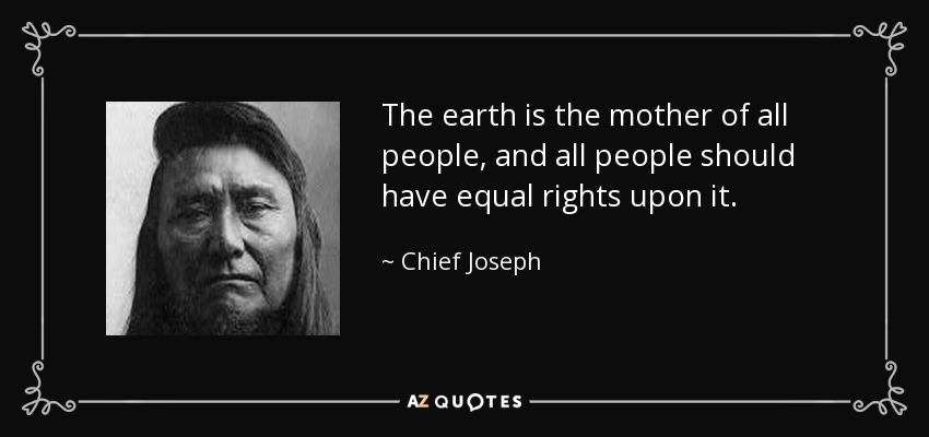 The earth is the mother of all people, and all people should have equal rights upon it. - Chief Joseph
