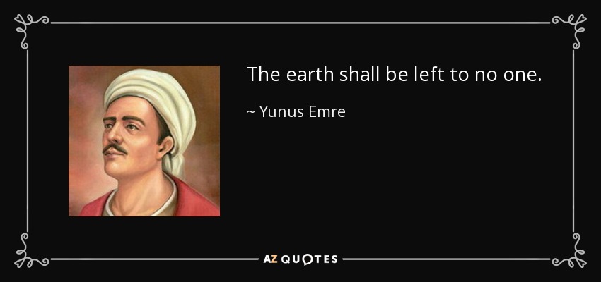 The earth shall be left to no one. - Yunus Emre