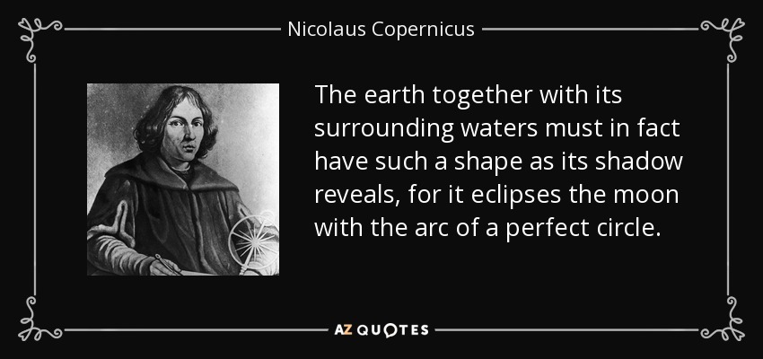 The earth together with its surrounding waters must in fact have such a shape as its shadow reveals, for it eclipses the moon with the arc of a perfect circle. - Nicolaus Copernicus