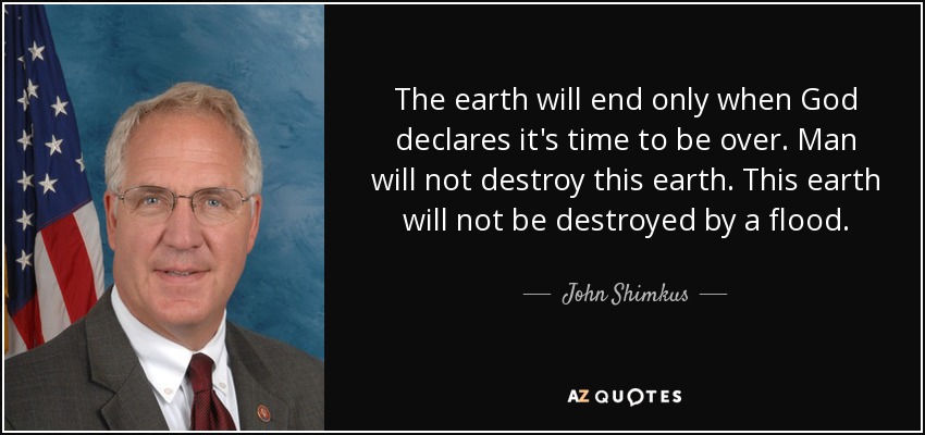 The earth will end only when God declares it's time to be over. Man will not destroy this earth. This earth will not be destroyed by a flood. - John Shimkus