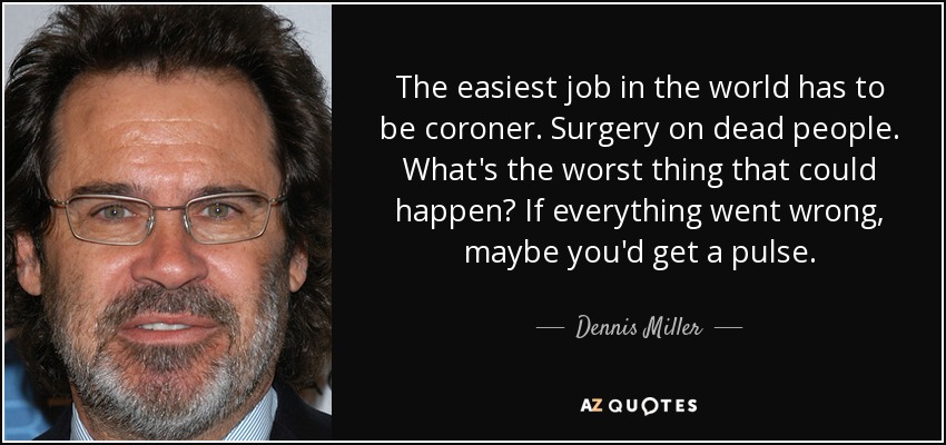 The easiest job in the world has to be coroner. Surgery on dead people. What's the worst thing that could happen? If everything went wrong, maybe you'd get a pulse. - Dennis Miller