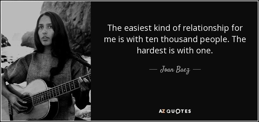 The easiest kind of relationship for me is with ten thousand people. The hardest is with one. - Joan Baez