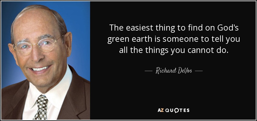 The easiest thing to find on God's green earth is someone to tell you all the things you cannot do. - Richard DeVos