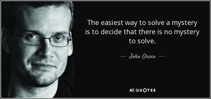 The easiest way to solve a mystery is to decide that there is no mystery to solve. - John Green