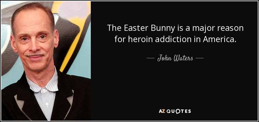The Easter Bunny is a major reason for heroin addiction in America. - John Waters