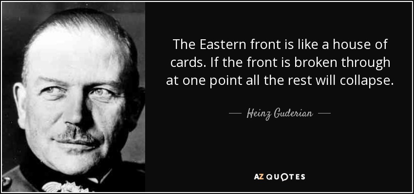 The Eastern front is like a house of cards. If the front is broken through at one point all the rest will collapse. - Heinz Guderian