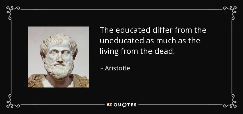 The educated differ from the uneducated as much as the living from the dead. - Aristotle