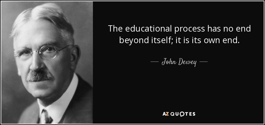 The educational process has no end beyond itself; it is its own end. - John Dewey