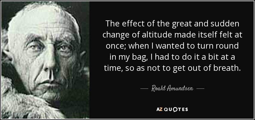 The effect of the great and sudden change of altitude made itself felt at once; when I wanted to turn round in my bag, I had to do it a bit at a time, so as not to get out of breath. - Roald Amundsen