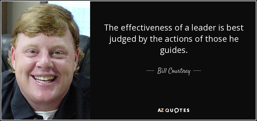 The effectiveness of a leader is best judged by the actions of those he guides. - Bill Courtney