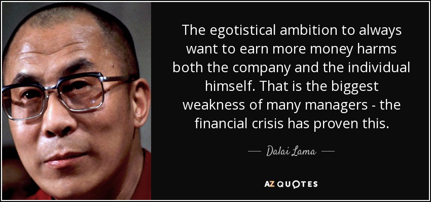 The egotistical ambition to always want to earn more money harms both the company and the individual himself. That is the biggest weakness of many managers - the financial crisis has proven this. - Dalai Lama