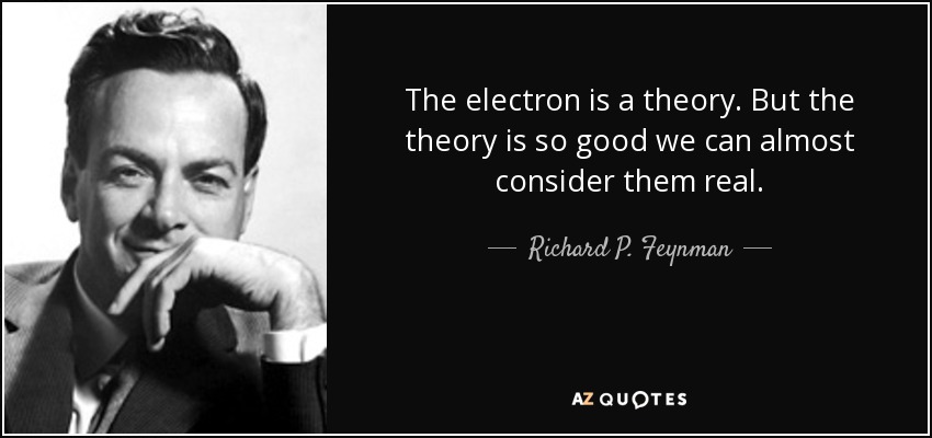 The electron is a theory. But the theory is so good we can almost consider them real. - Richard P. Feynman