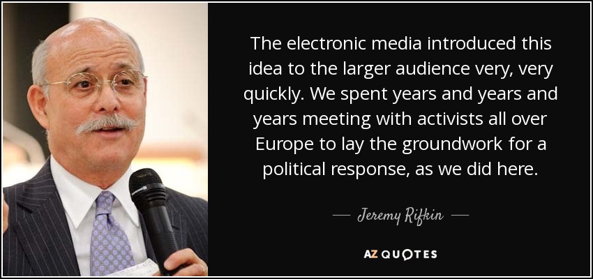 The electronic media introduced this idea to the larger audience very, very quickly. We spent years and years and years meeting with activists all over Europe to lay the groundwork for a political response, as we did here. - Jeremy Rifkin