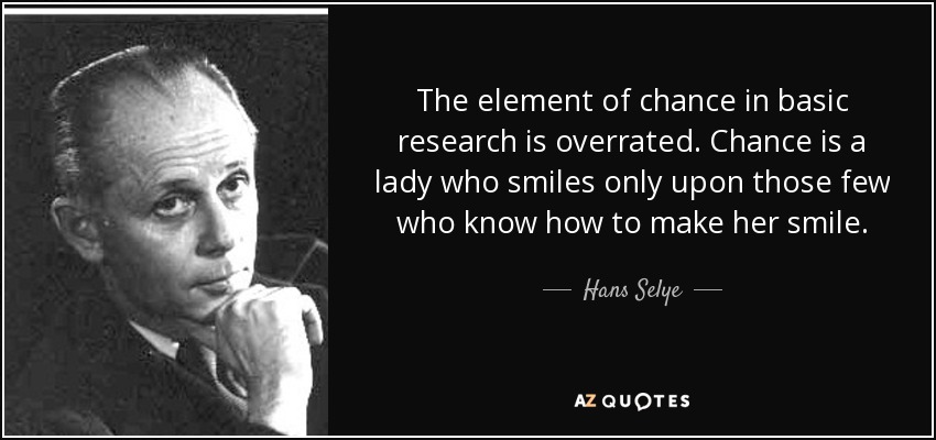 The element of chance in basic research is overrated. Chance is a lady who smiles only upon those few who know how to make her smile. - Hans Selye