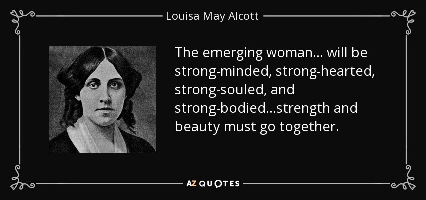 The emerging woman ... will be strong-minded, strong-hearted, strong-souled, and strong-bodied...strength and beauty must go together. - Louisa May Alcott