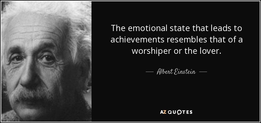 The emotional state that leads to achievements resembles that of a worshiper or the lover. - Albert Einstein