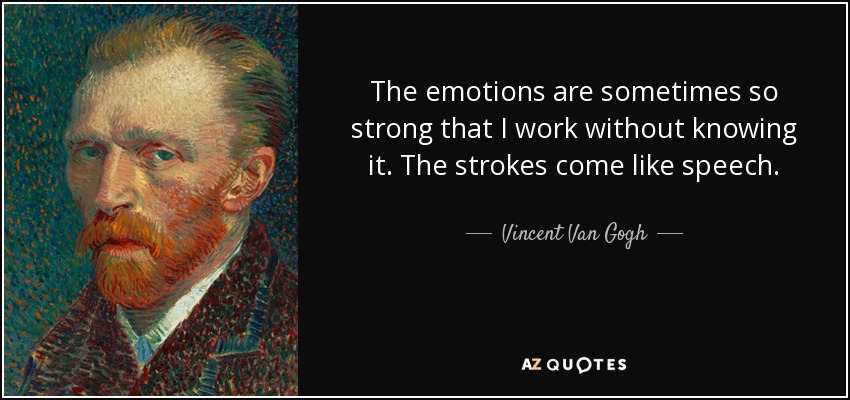 The emotions are sometimes so strong that I work without knowing it. The strokes come like speech. - Vincent Van Gogh