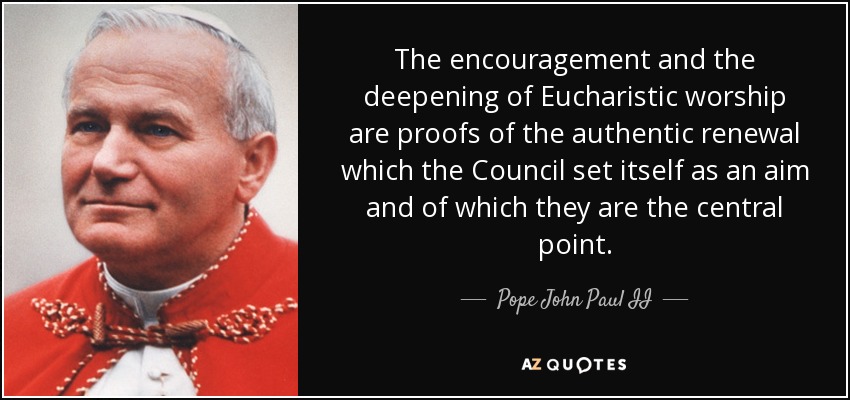 The encouragement and the deepening of Eucharistic worship are proofs of the authentic renewal which the Council set itself as an aim and of which they are the central point. - Pope John Paul II
