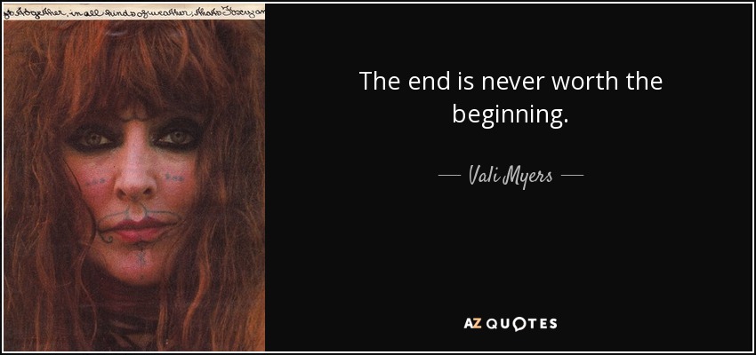 The end is never worth the beginning. - Vali Myers
