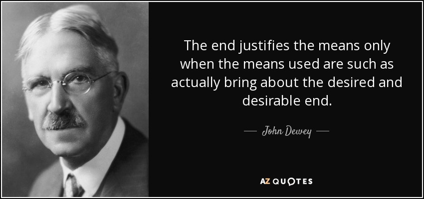 The end justifies the means only when the means used are such as actually bring about the desired and desirable end. - John Dewey