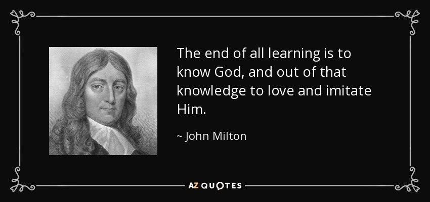 The end of all learning is to know God, and out of that knowledge to love and imitate Him. - John Milton
