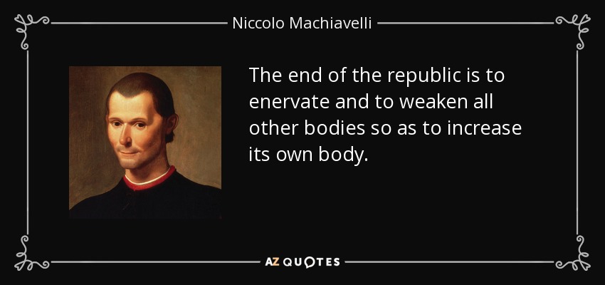 The end of the republic is to enervate and to weaken all other bodies so as to increase its own body. - Niccolo Machiavelli