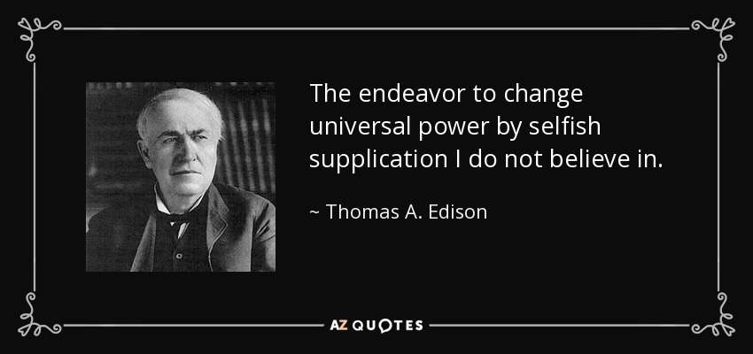 The endeavor to change universal power by selfish supplication I do not believe in. - Thomas A. Edison