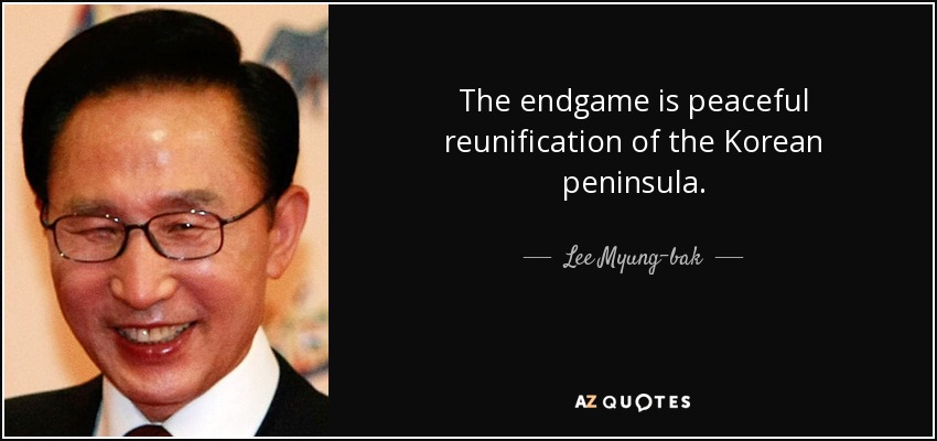 The endgame is peaceful reunification of the Korean peninsula. - Lee Myung-bak