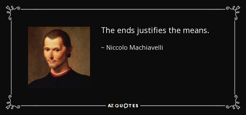 The ends justifies the means. - Niccolo Machiavelli