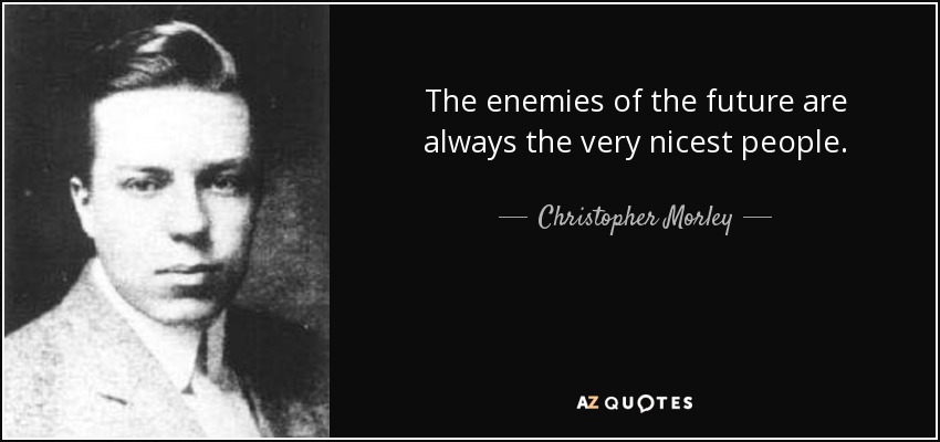 The enemies of the future are always the very nicest people. - Christopher Morley