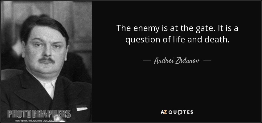 The enemy is at the gate. It is a question of life and death. - Andrei Zhdanov