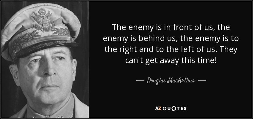 The enemy is in front of us, the enemy is behind us, the enemy is to the right and to the left of us. They can't get away this time! - Douglas MacArthur