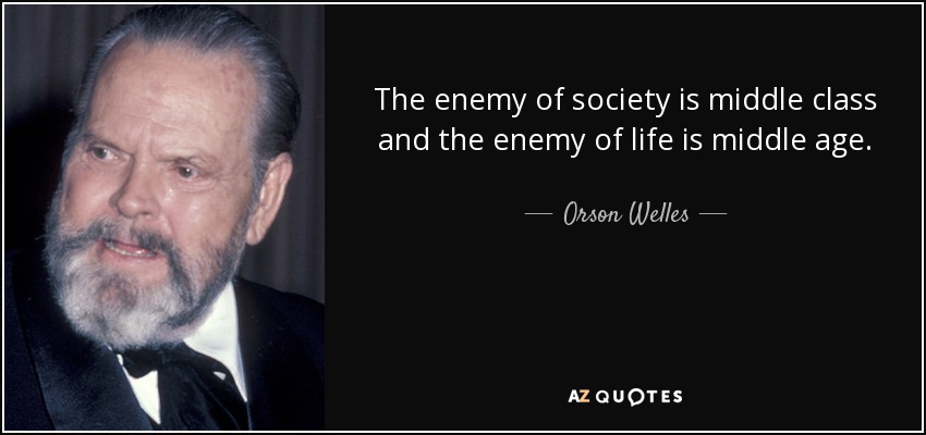 The enemy of society is middle class and the enemy of life is middle age. - Orson Welles