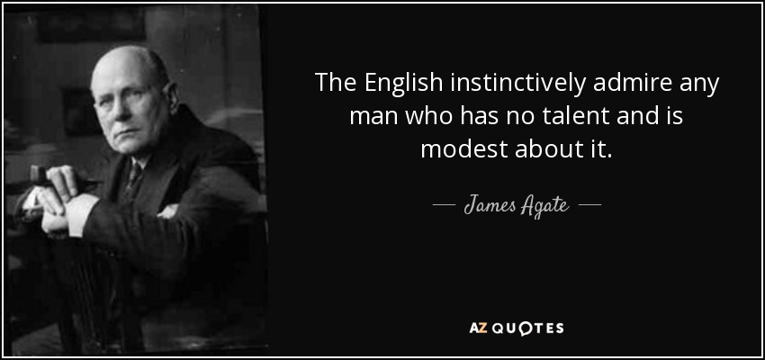 The English instinctively admire any man who has no talent and is modest about it. - James Agate