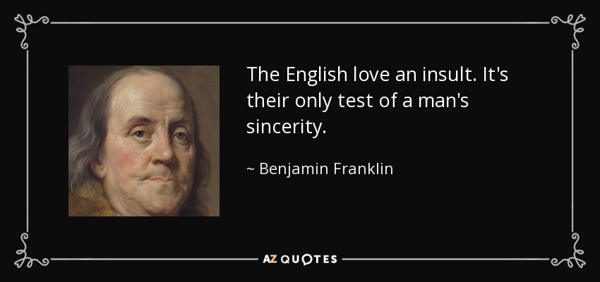 The English love an insult. It's their only test of a man's sincerity. - Benjamin Franklin