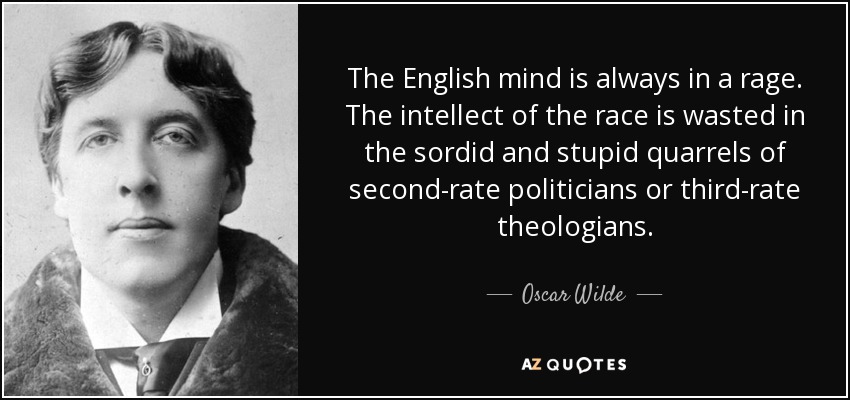 The English mind is always in a rage. The intellect of the race is wasted in the sordid and stupid quarrels of second-rate politicians or third-rate theologians. - Oscar Wilde