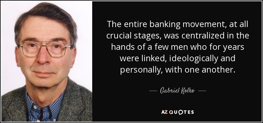 The entire banking movement, at all crucial stages, was centralized in the hands of a few men who for years were linked, ideologically and personally, with one another. - Gabriel Kolko