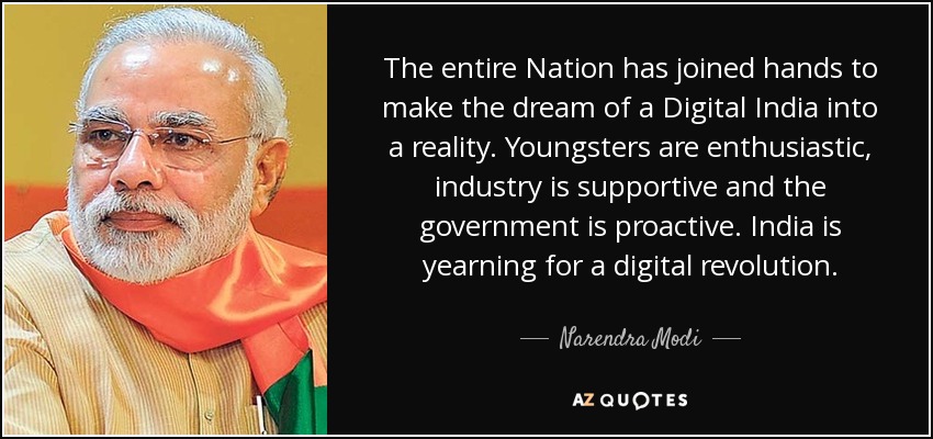 The entire Nation has joined hands to make the dream of a Digital India into a reality. Youngsters are enthusiastic, industry is supportive and the government is proactive. India is yearning for a digital revolution. - Narendra Modi