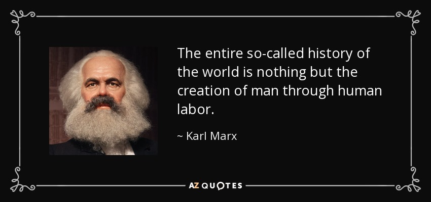 The entire so-called history of the world is nothing but the creation of man through human labor. - Karl Marx