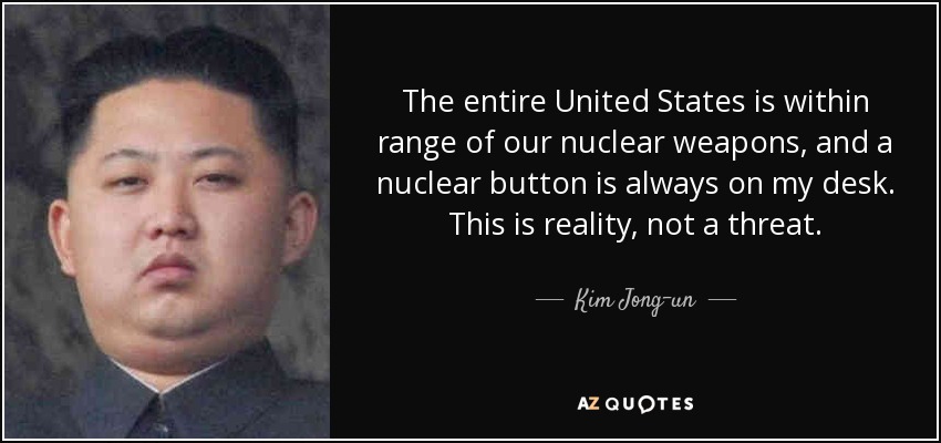 The entire United States is within range of our nuclear weapons, and a nuclear button is always on my desk. This is reality, not a threat. - Kim Jong-un