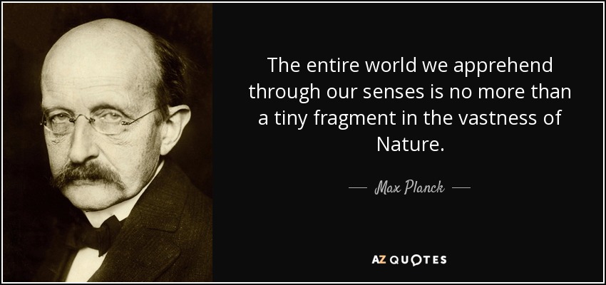 The entire world we apprehend through our senses is no more than a tiny fragment in the vastness of Nature. - Max Planck