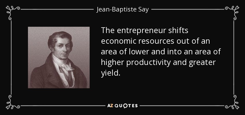 The entrepreneur shifts economic resources out of an area of lower and into an area of higher productivity and greater yield. - Jean-Baptiste Say