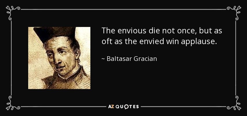 The envious die not once, but as oft as the envied win applause. - Baltasar Gracian