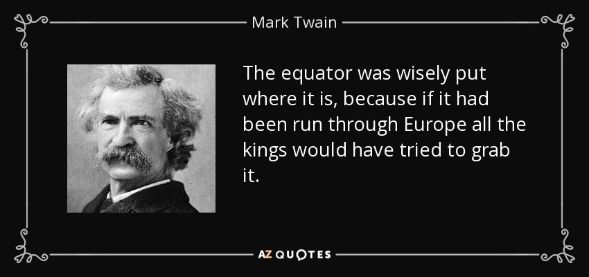 The equator was wisely put where it is, because if it had been run through Europe all the kings would have tried to grab it. - Mark Twain