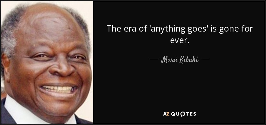 The era of 'anything goes' is gone for ever. - Mwai Kibaki