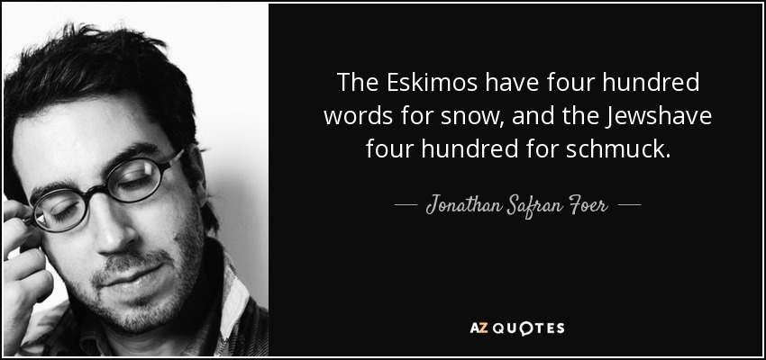 The Eskimos have four hundred words for snow, and the Jewshave four hundred for schmuck. - Jonathan Safran Foer