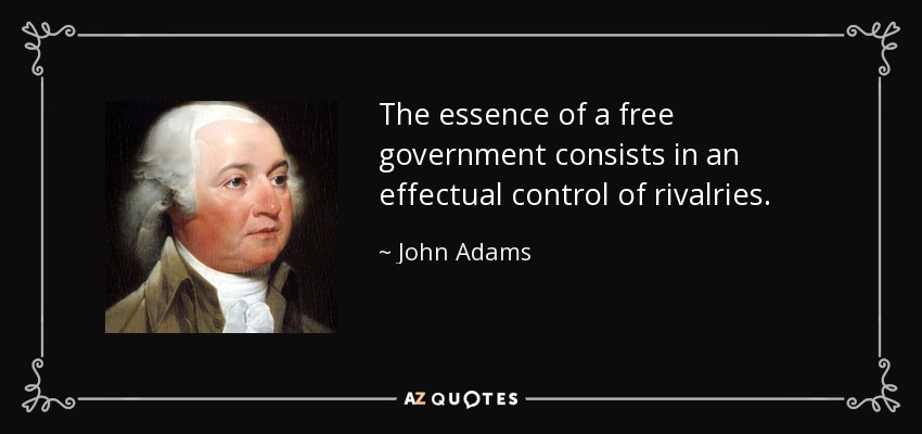The essence of a free government consists in an effectual control of rivalries. - John Adams